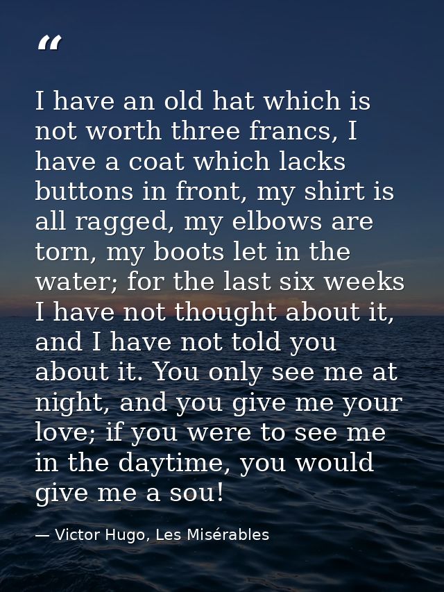 I have an old hat which is not worth three francs, I have a coat which lacks buttons in front, my shirt is all ragged, m — Victor Hugo, Les Misérables