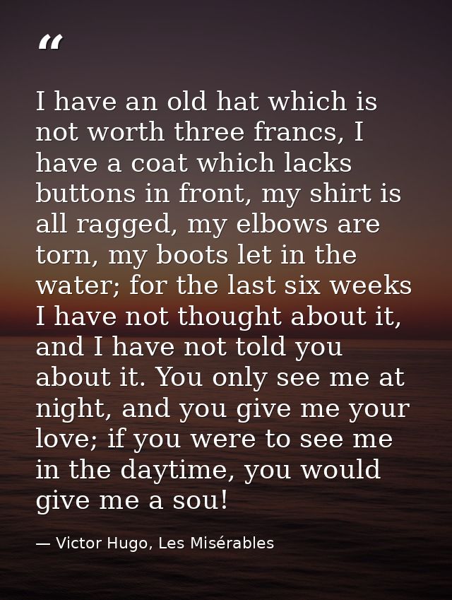 I have an old hat which is not worth three francs, I have a coat which lacks buttons in front, my shirt is all ragged, m — Victor Hugo, Les Misérables