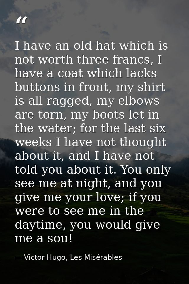 I have an old hat which is not worth three francs, I have a coat which lacks buttons in front, my shirt is all ragged, m — Victor Hugo, Les Misérables