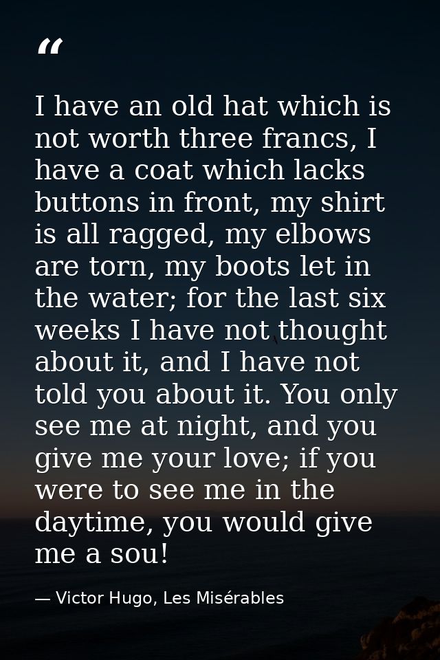 I have an old hat which is not worth three francs, I have a coat which lacks buttons in front, my shirt is all ragged, m — Victor Hugo, Les Misérables