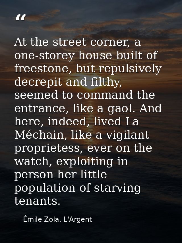 At the street corner, a one-storey house built of freestone, but repulsively decrepit and filthy, seemed to command the  — Émile Zola, L'Argent