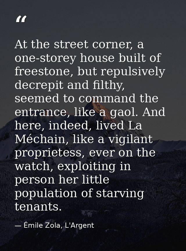 At the street corner, a one-storey house built of freestone, but repulsively decrepit and filthy, seemed to command the  — Émile Zola, L'Argent
