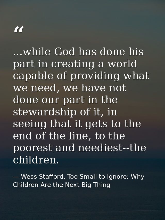 ...while God has done his part in creating a world capable of providing what we need, we have not done our part in the s — Wess Stafford, Too Small to Ignore: Why Children Are the Next Big Thing