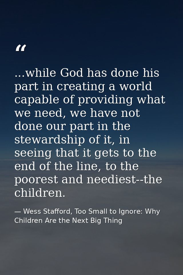 ...while God has done his part in creating a world capable of providing what we need, we have not done our part in the s — Wess Stafford, Too Small to Ignore: Why Children Are the Next Big Thing