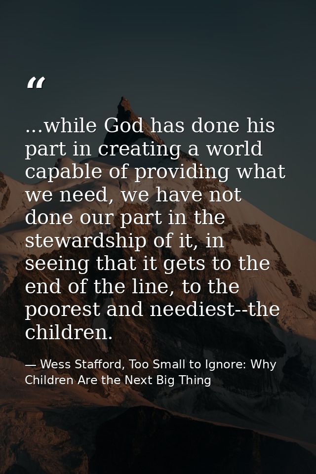 ...while God has done his part in creating a world capable of providing what we need, we have not done our part in the s — Wess Stafford, Too Small to Ignore: Why Children Are the Next Big Thing
