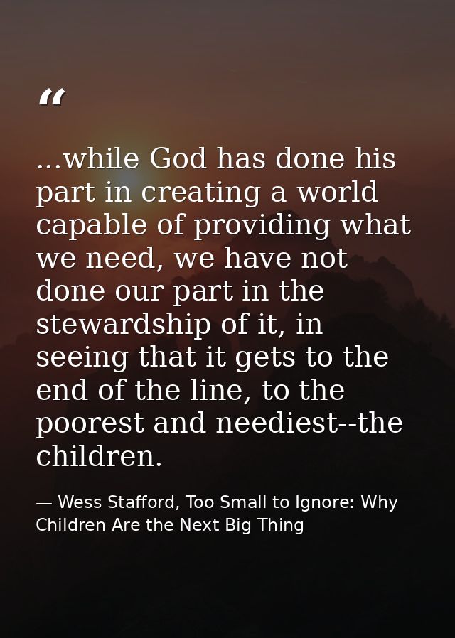 ...while God has done his part in creating a world capable of providing what we need, we have not done our part in the s — Wess Stafford, Too Small to Ignore: Why Children Are the Next Big Thing