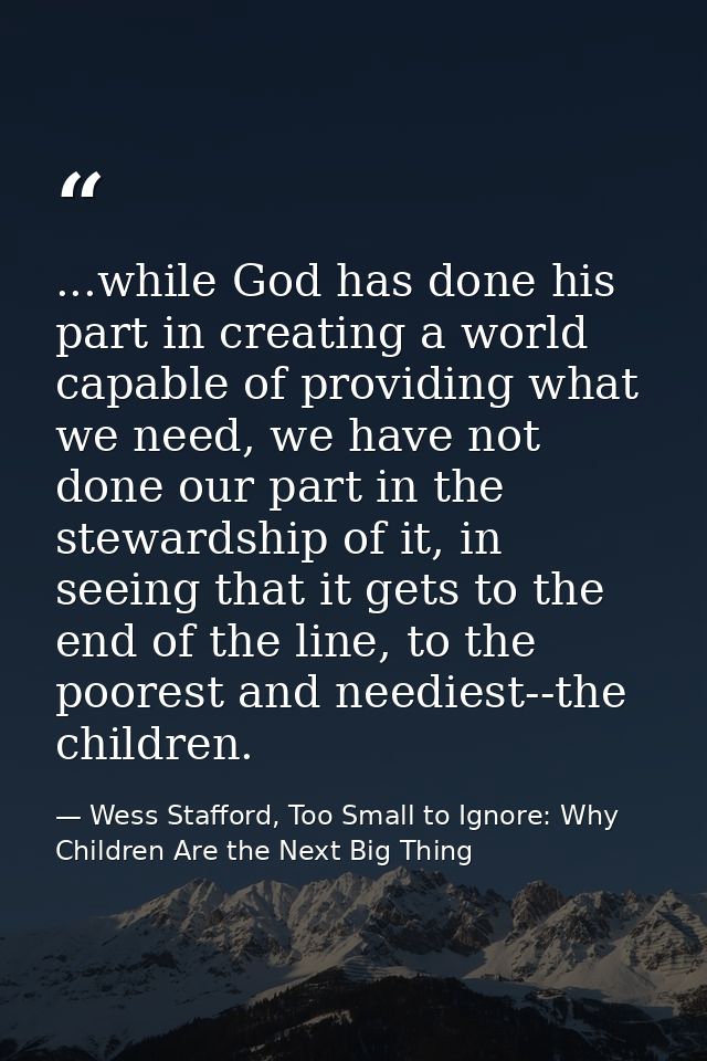 ...while God has done his part in creating a world capable of providing what we need, we have not done our part in the s — Wess Stafford, Too Small to Ignore: Why Children Are the Next Big Thing