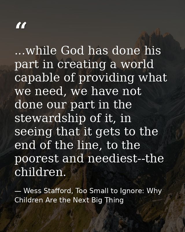 ...while God has done his part in creating a world capable of providing what we need, we have not done our part in the s — Wess Stafford, Too Small to Ignore: Why Children Are the Next Big Thing
