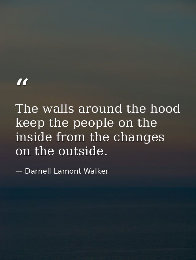The walls around the hood keep the people on the inside from the changes on the outside. — Darnell Lamont Walker