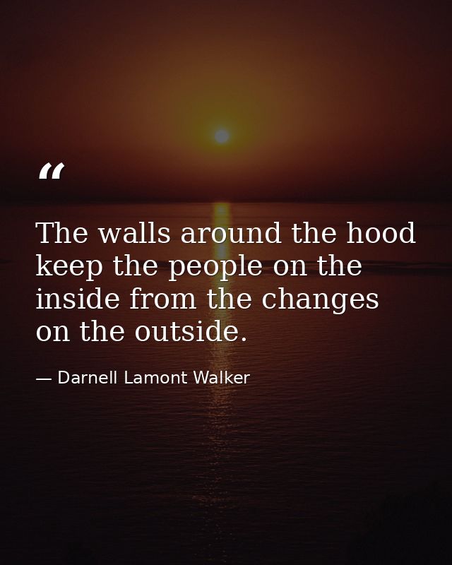 The walls around the hood keep the people on the inside from the changes on the outside. — Darnell Lamont Walker