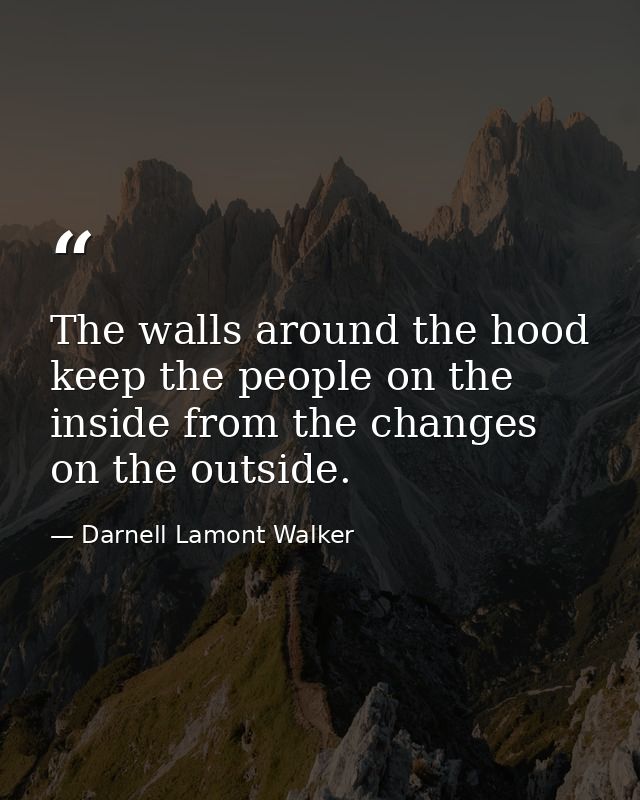 The walls around the hood keep the people on the inside from the changes on the outside. — Darnell Lamont Walker