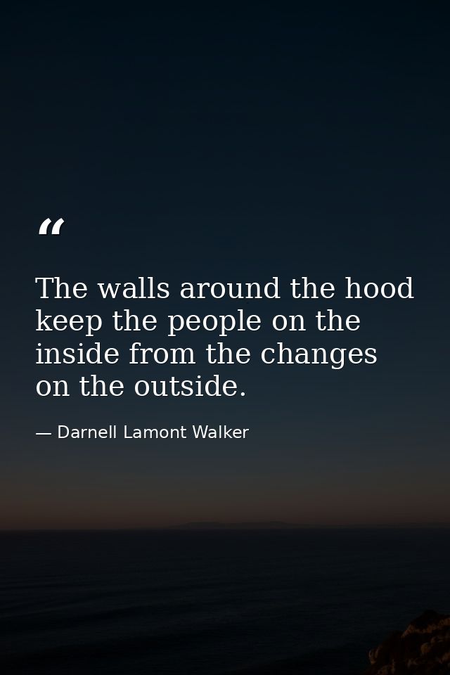 The walls around the hood keep the people on the inside from the changes on the outside. — Darnell Lamont Walker
