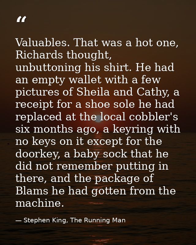 Valuables. That was a hot one, Richards thought, unbuttoning his shirt. He had an empty wallet with a few pictures of Sh — Stephen King, The Running Man
