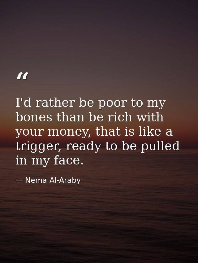 I'd rather be poor to my bones than be rich with your money, that is like a trigger, ready to be pulled in my face. — Nema Al-Araby