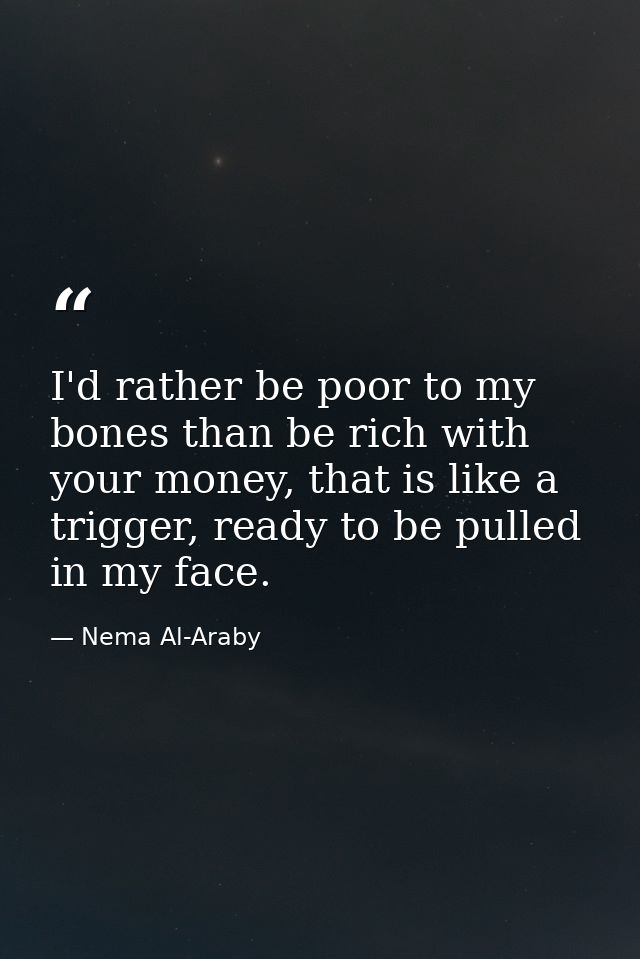 I'd rather be poor to my bones than be rich with your money, that is like a trigger, ready to be pulled in my face. — Nema Al-Araby