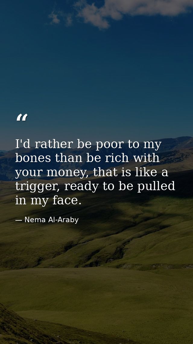 I'd rather be poor to my bones than be rich with your money, that is like a trigger, ready to be pulled in my face. — Nema Al-Araby