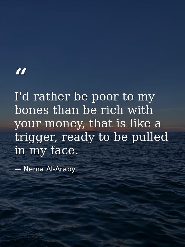 I'd rather be poor to my bones than be rich with your money, that is like a trigger, ready to be pulled in my face. — Nema Al-Araby