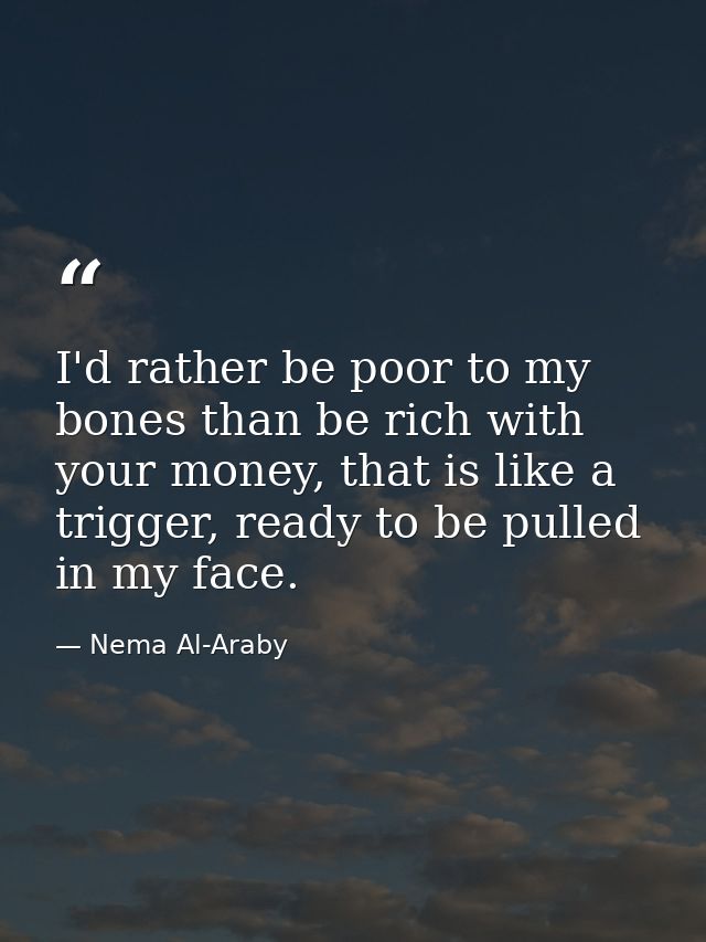 I'd rather be poor to my bones than be rich with your money, that is like a trigger, ready to be pulled in my face. — Nema Al-Araby