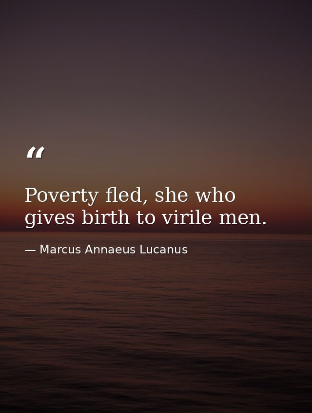 Poverty fled, she who gives birth to virile men. — Marcus Annaeus Lucanus