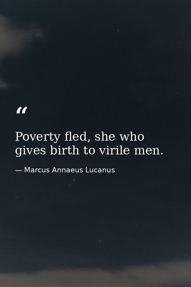 Poverty fled, she who gives birth to virile men. — Marcus Annaeus Lucanus