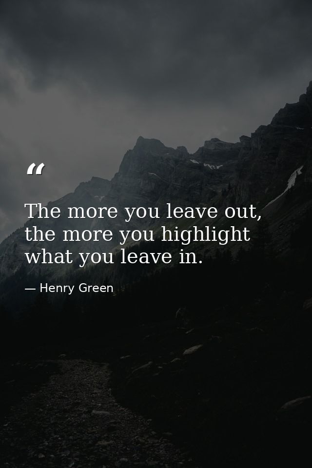 The more you leave out, the more you highlight what you leave in. — Henry Green
