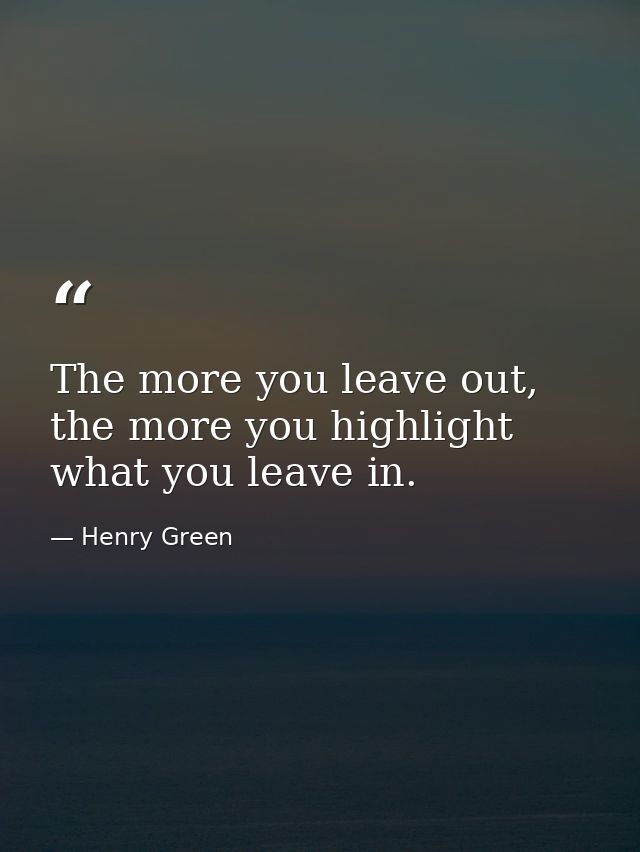 The more you leave out, the more you highlight what you leave in. — Henry Green