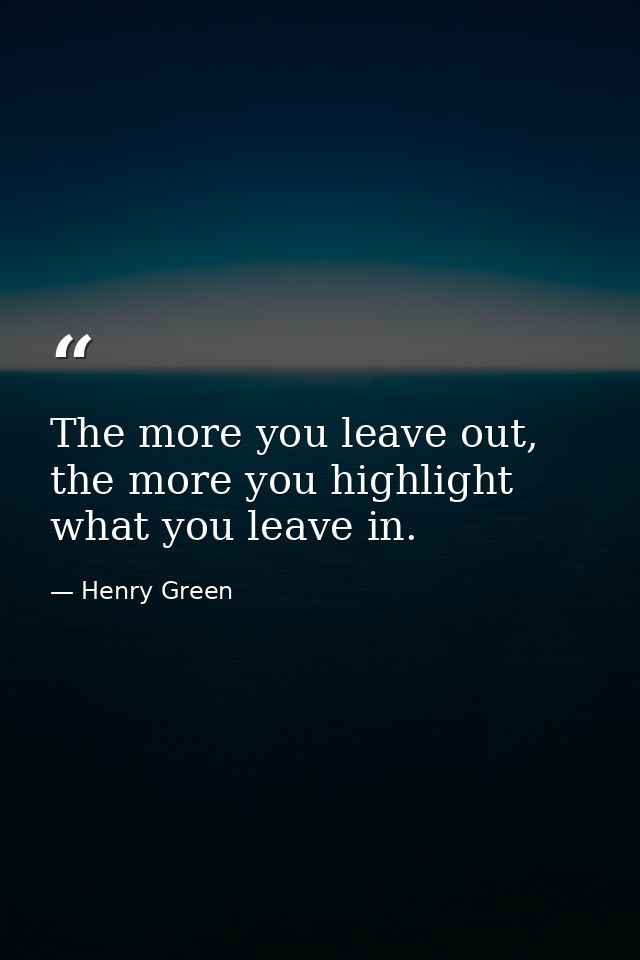 The more you leave out, the more you highlight what you leave in. — Henry Green
