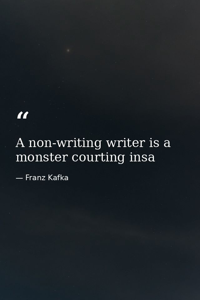 A non-writing writer is a monster courting insa — Franz Kafka