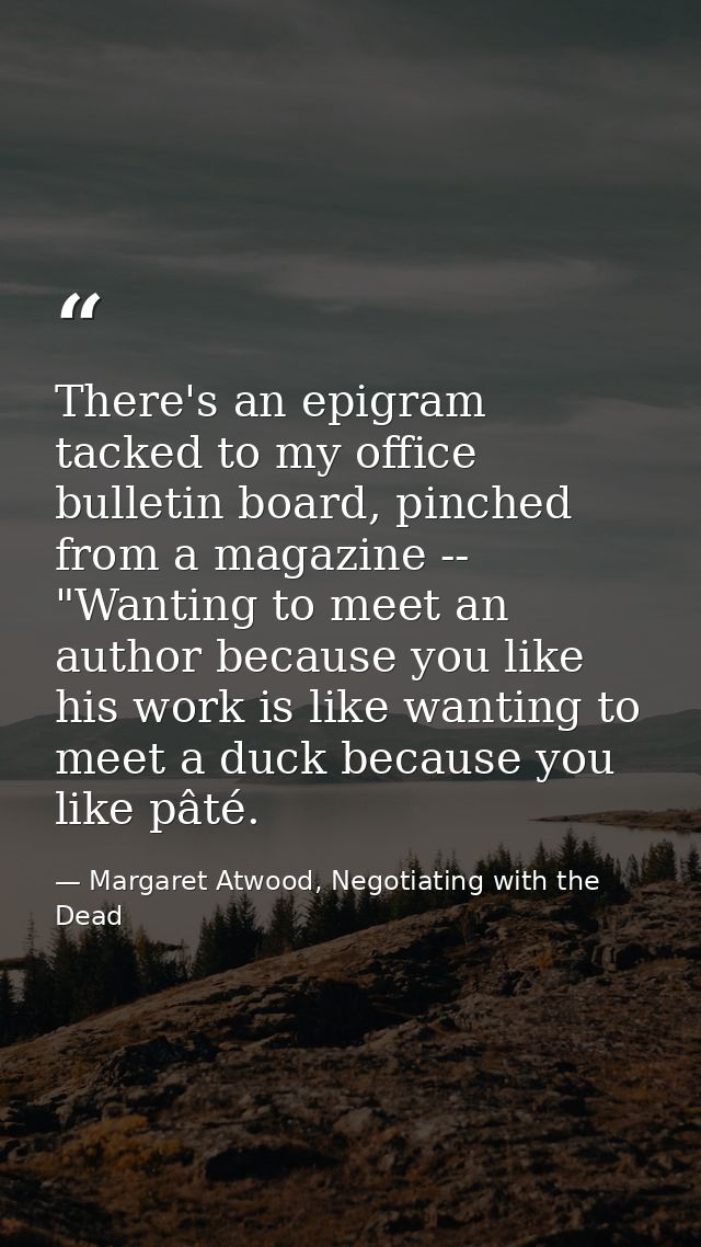 There's an epigram tacked to my office bulletin board, pinched from a magazine -- "Wanting to meet an author because you — Margaret Atwood, Negotiating with the Dead