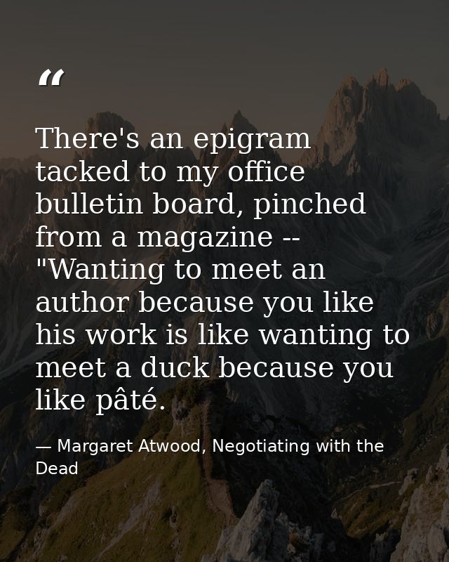 There's an epigram tacked to my office bulletin board, pinched from a magazine -- "Wanting to meet an author because you — Margaret Atwood, Negotiating with the Dead