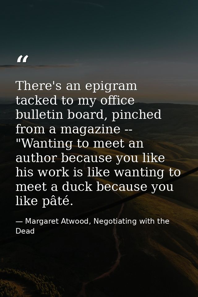There's an epigram tacked to my office bulletin board, pinched from a magazine -- "Wanting to meet an author because you — Margaret Atwood, Negotiating with the Dead