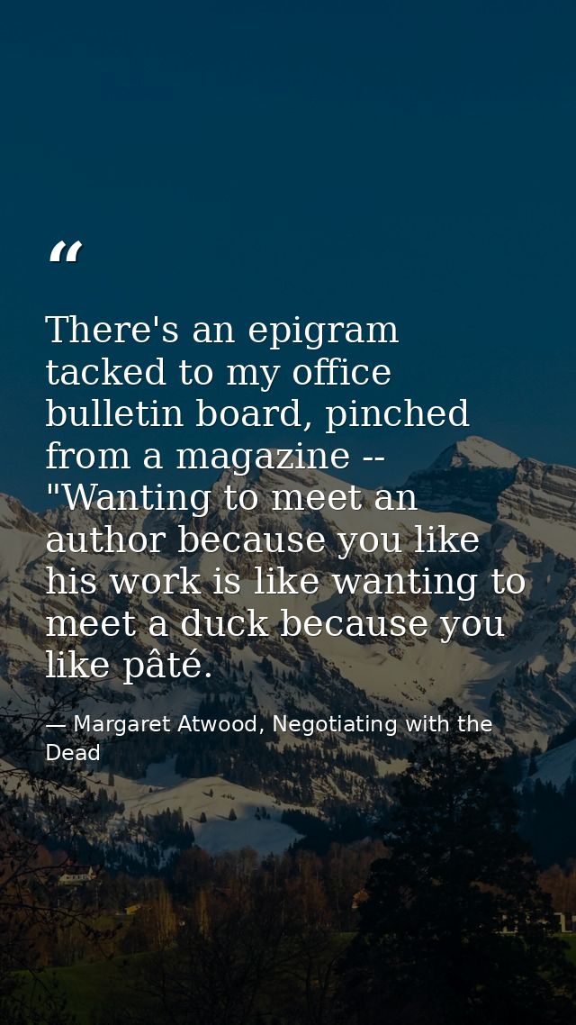 There's an epigram tacked to my office bulletin board, pinched from a magazine -- "Wanting to meet an author because you — Margaret Atwood, Negotiating with the Dead