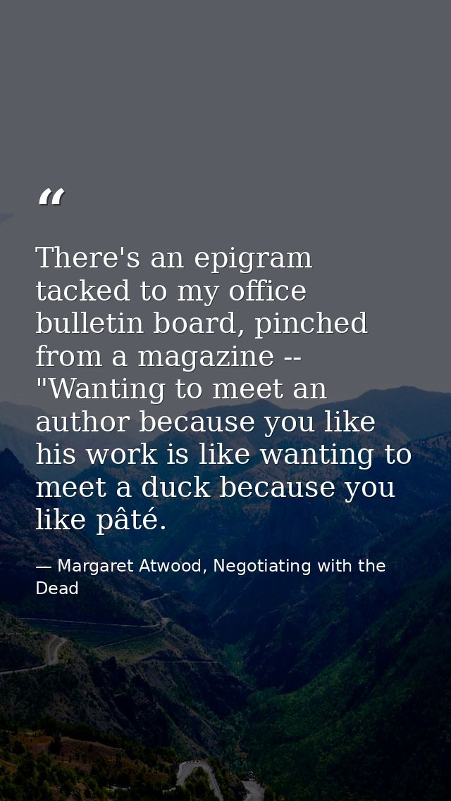 There's an epigram tacked to my office bulletin board, pinched from a magazine -- "Wanting to meet an author because you — Margaret Atwood, Negotiating with the Dead