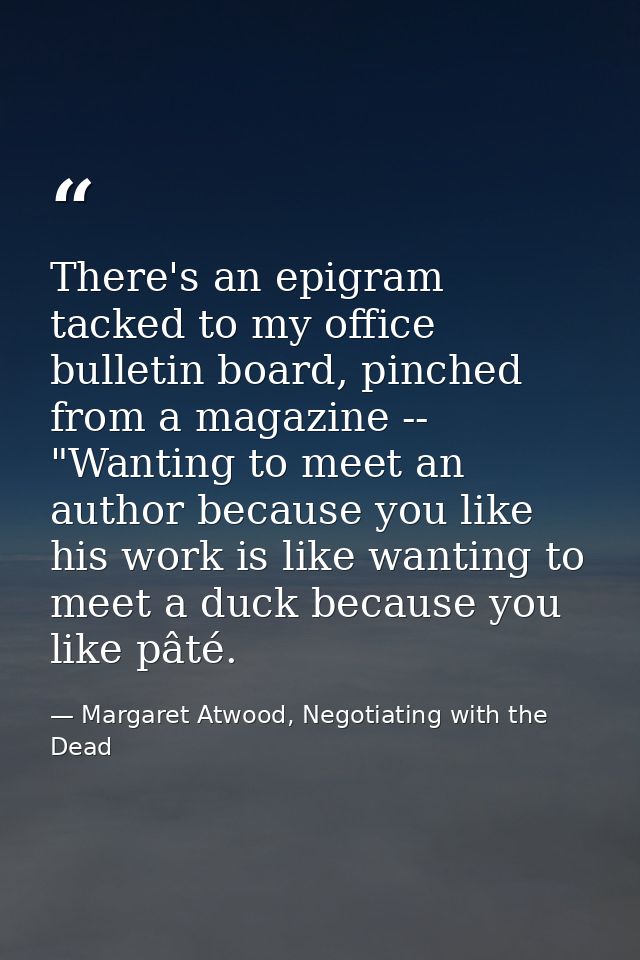 There's an epigram tacked to my office bulletin board, pinched from a magazine -- "Wanting to meet an author because you — Margaret Atwood, Negotiating with the Dead