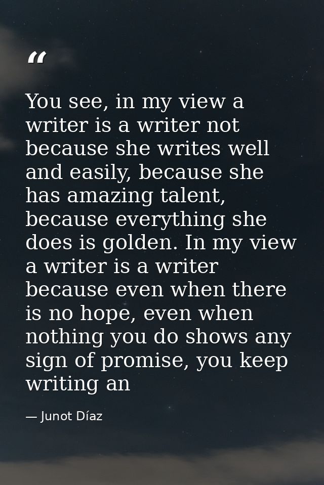 You see, in my view a writer is a writer not because she writes well and easily, because she has amazing talent, because — Junot Díaz