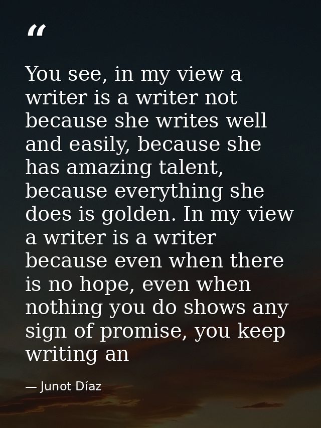 You see, in my view a writer is a writer not because she writes well and easily, because she has amazing talent, because — Junot Díaz