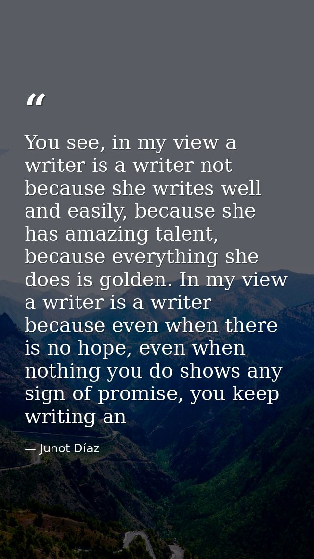 You see, in my view a writer is a writer not because she writes well and easily, because she has amazing talent, because — Junot Díaz