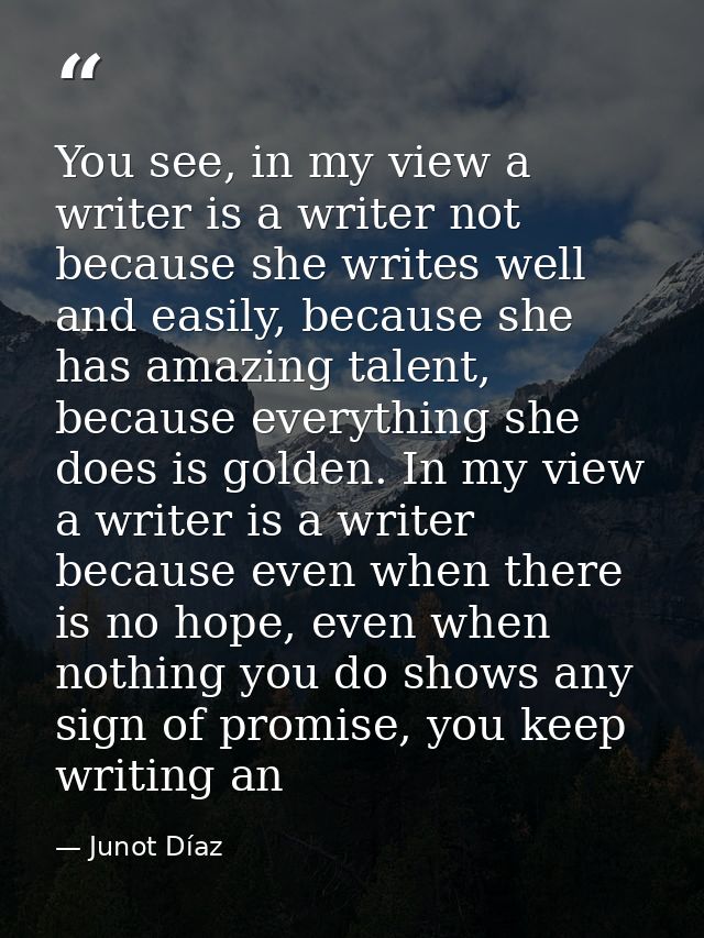 You see, in my view a writer is a writer not because she writes well and easily, because she has amazing talent, because — Junot Díaz