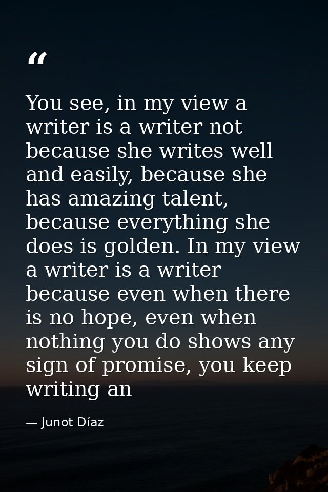 You see, in my view a writer is a writer not because she writes well and easily, because she has amazing talent, because — Junot Díaz