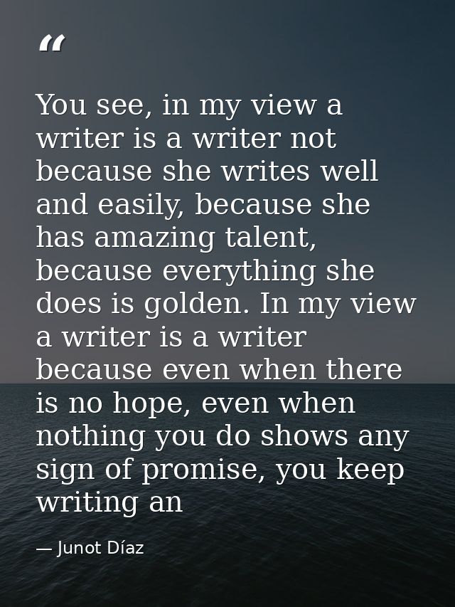 You see, in my view a writer is a writer not because she writes well and easily, because she has amazing talent, because — Junot Díaz