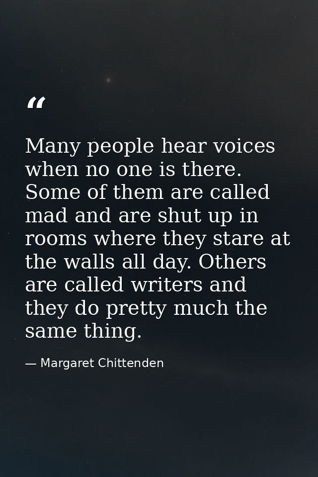 Many people hear voices when no one is there. Some of them are called mad and are shut up in rooms where they stare at t — Margaret Chittenden