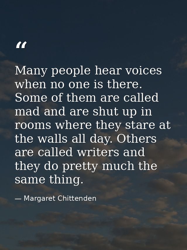Many people hear voices when no one is there. Some of them are called mad and are shut up in rooms where they stare at t — Margaret Chittenden