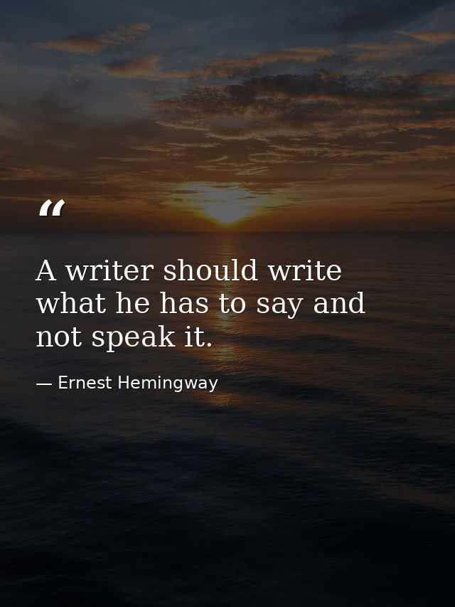 A writer should write what he has to say and not speak it. — Ernest Hemingway
