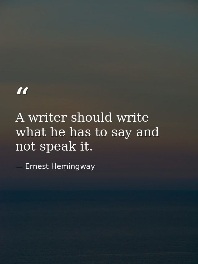 A writer should write what he has to say and not speak it. — Ernest Hemingway
