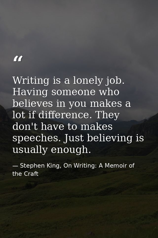 Writing is a lonely job. Having someone who believes in you makes a lot if difference. They don't have to makes speeches — Stephen King, On Writing: A Memoir of the Craft