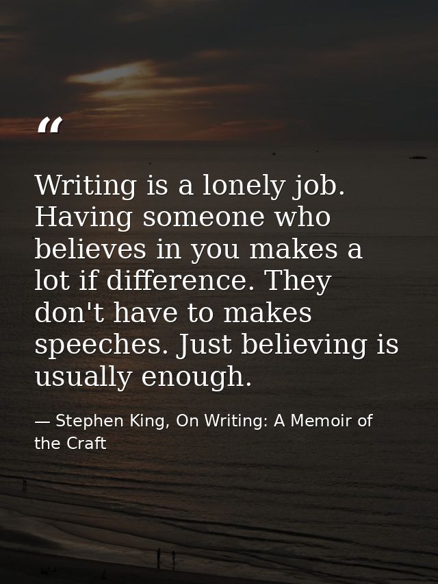 Writing is a lonely job. Having someone who believes in you makes a lot if difference. They don't have to makes speeches — Stephen King, On Writing: A Memoir of the Craft