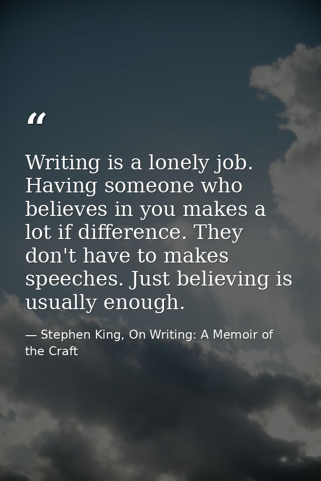 Writing is a lonely job. Having someone who believes in you makes a lot if difference. They don't have to makes speeches — Stephen King, On Writing: A Memoir of the Craft