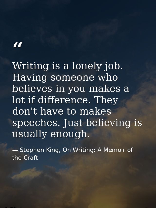 Writing is a lonely job. Having someone who believes in you makes a lot if difference. They don't have to makes speeches — Stephen King, On Writing: A Memoir of the Craft