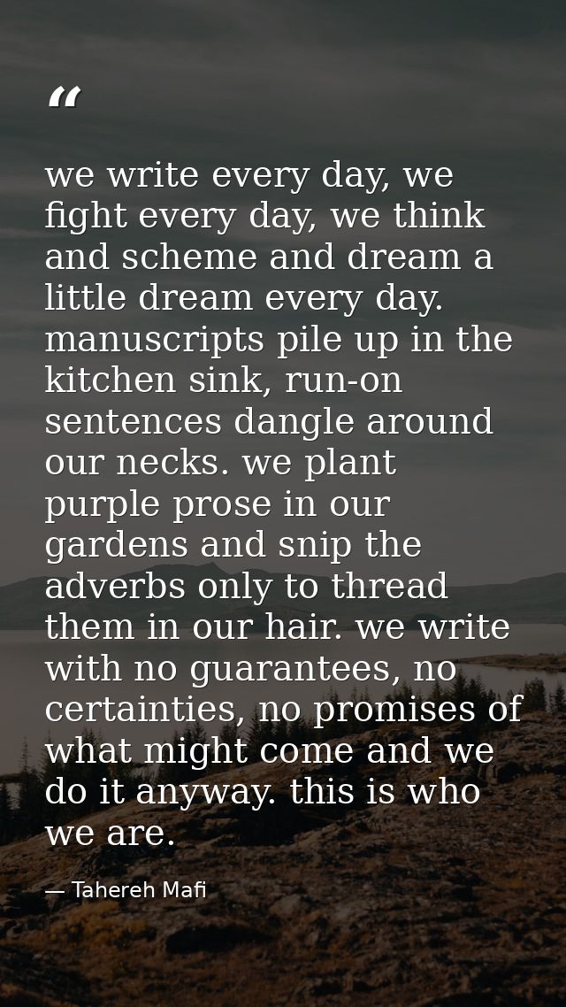 we write every day, we fight every day, we think and scheme and dream a little dream every day. manuscripts pile up in t — Tahereh Mafi