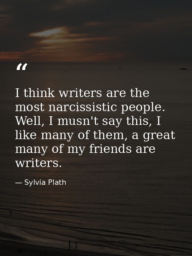 I think writers are the most narcissistic people. Well, I musn't say this, I like many of them, a great many of my frien — Sylvia Plath